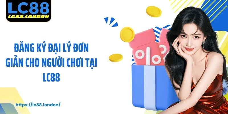 Đăng ký đại lý đơn giản cho người chơi tại LC88