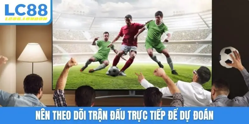 Nên theo dõi trận đấu trực tiếp để dự đoán